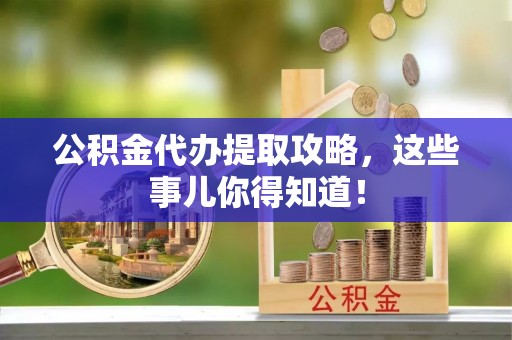 鄯善公积金代办提取攻略，这些事儿你得知道！
