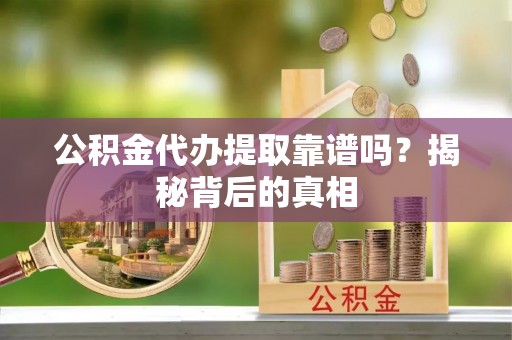 鄯善公积金代办提取靠谱吗？揭秘背后的真相