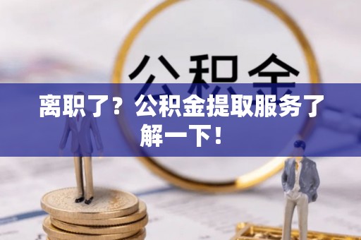 鄯善离职了？公积金提取服务了解一下！