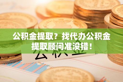 鄯善公积金提取？找代办公积金提取顾问准没错！