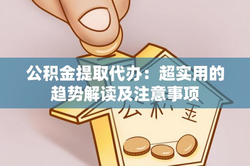 鄯善公积金提取代办：超实用的趋势解读及注意事项