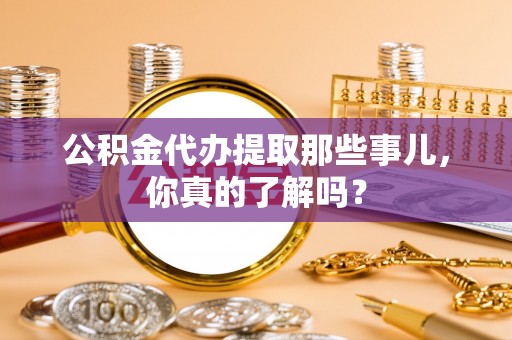 鄯善公积金代办提取那些事儿，你真的了解吗？