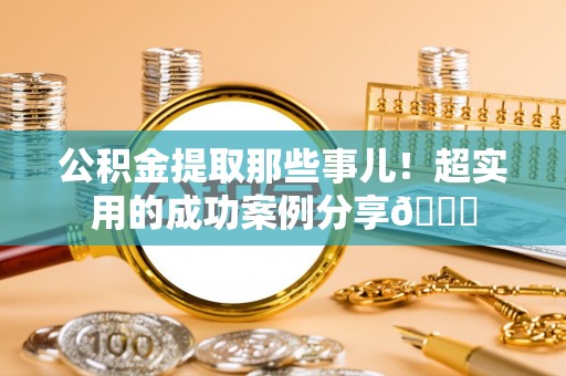 鄯善公积金提取那些事儿！超实用的成功案例分享😎