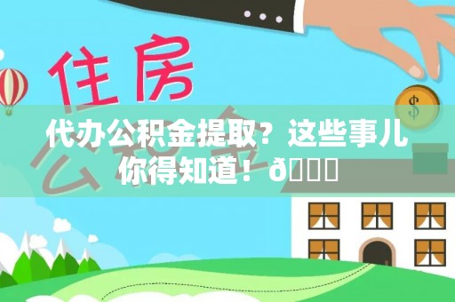 鄯善代办公积金提取？这些事儿你得知道！😎
