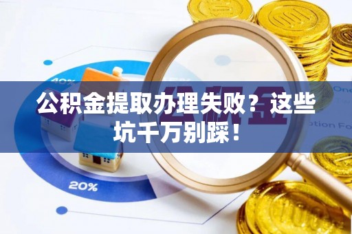 鄯善公积金提取办理失败？这些坑千万别踩！