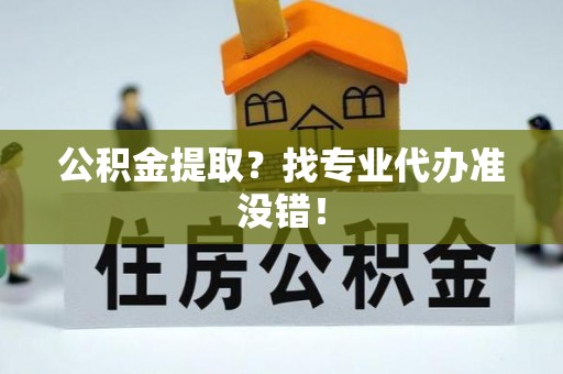 鄯善公积金提取？找专业代办准没错！