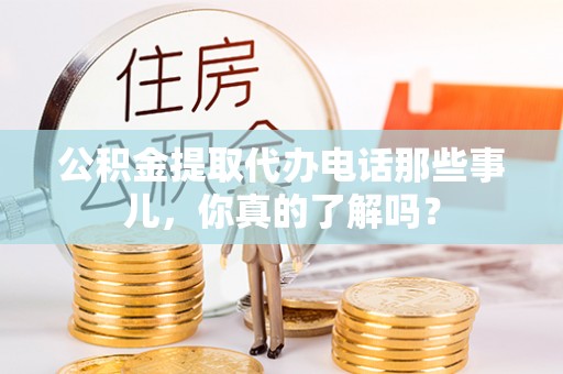 鄯善公积金提取代办电话那些事儿，你真的了解吗？