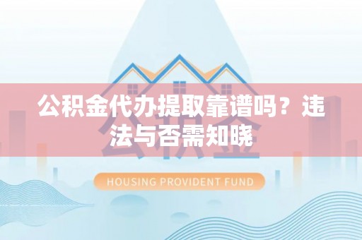 鄯善公积金代办提取靠谱吗？违法与否需知晓