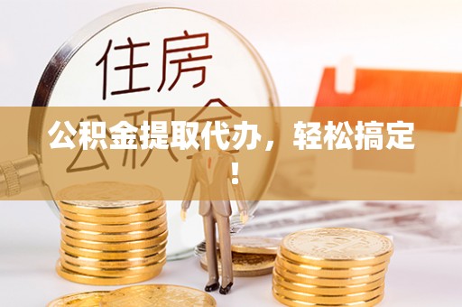 鄯善公积金提取代办，轻松搞定！