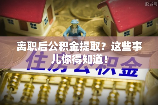 鄯善离职后公积金提取？这些事儿你得知道！