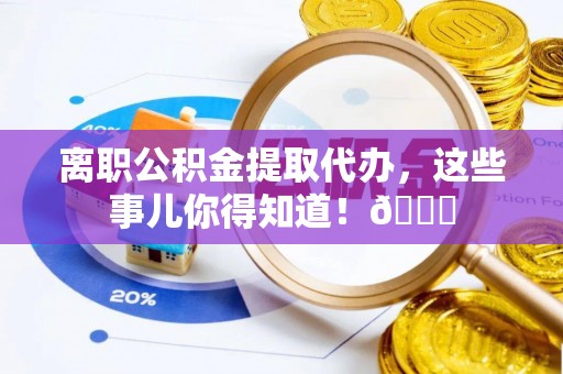 鄯善离职公积金提取代办，这些事儿你得知道！😎
