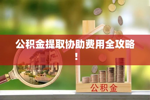 鄯善公积金提取协助费用全攻略！