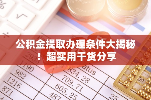 鄯善公积金提取办理条件大揭秘！超实用干货分享