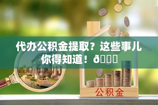 鄯善代办公积金提取？这些事儿你得知道！😎