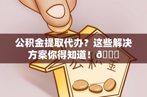 鄯善公积金提取代办？这些解决方案你得知道！😎