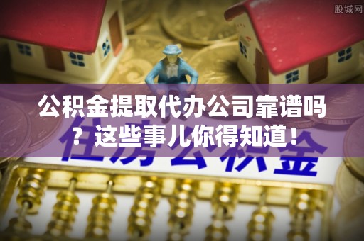 鄯善公积金提取代办公司靠谱吗？这些事儿你得知道！