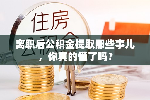 鄯善离职后公积金提取那些事儿，你真的懂了吗？