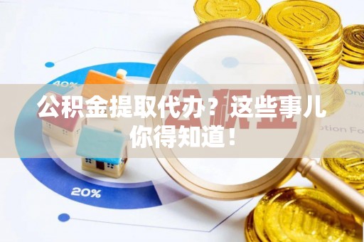 鄯善公积金提取代办？这些事儿你得知道！