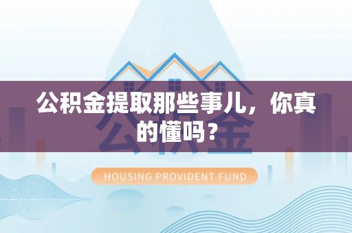 鄯善公积金提取那些事儿，你真的懂吗？