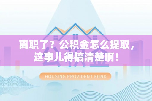 鄯善离职了？公积金怎么提取，这事儿得搞清楚啊！
