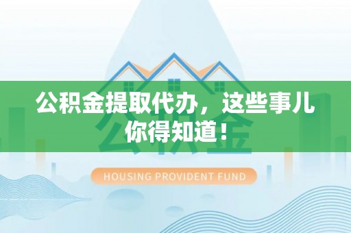 鄯善公积金提取代办，这些事儿你得知道！