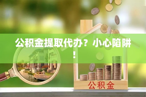 鄯善公积金提取代办？小心陷阱！