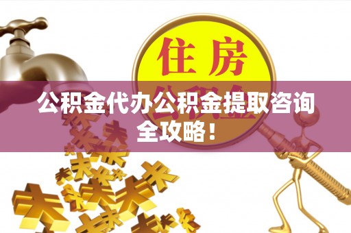 鄯善公积金代办公积金提取咨询全攻略！