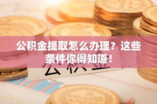 鄯善公积金提取怎么办理？这些条件你得知道！