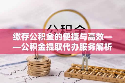 鄯善缴存公积金的便捷与高效——公积金提取代办服务解析