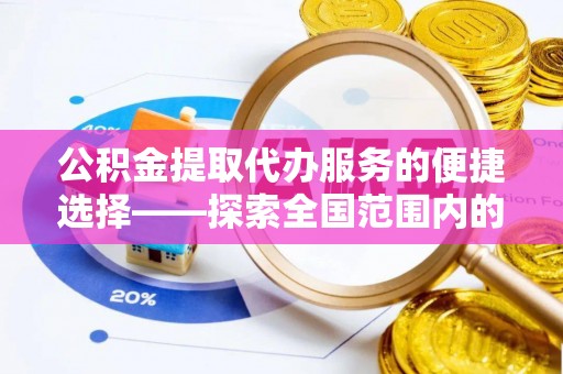 鄯善公积金提取代办服务的便捷选择——探索全国范围内的优质服务提供商