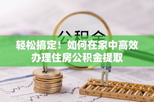 鄯善轻松搞定！如何在家中高效办理住房公积金提取