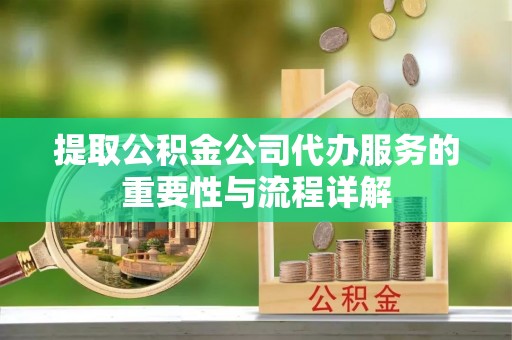 鄯善提取公积金公司代办服务的重要性与流程详解