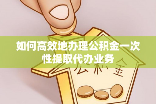 鄯善如何高效地办理公积金一次性提取代办业务
