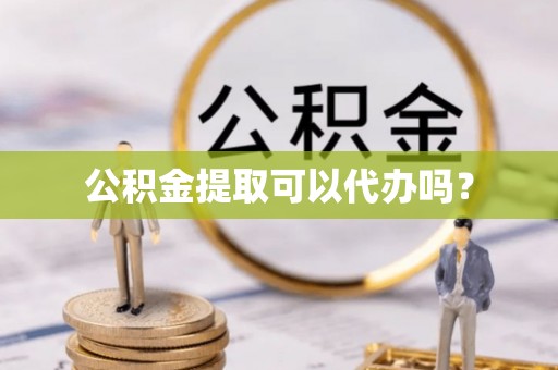 鄯善公积金提取可以代办吗？