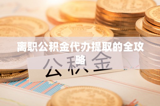鄯善离职公积金代办提取的全攻略