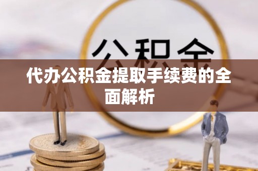 鄯善代办公积金提取手续费的全面解析