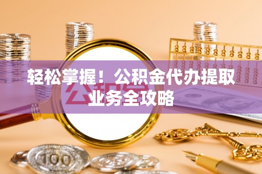 鄯善轻松掌握！公积金代办提取业务全攻略