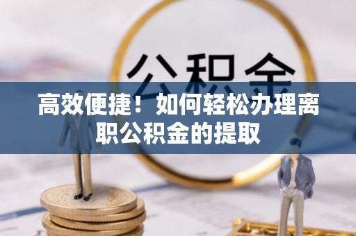 鄯善高效便捷！如何轻松办理离职公积金的提取