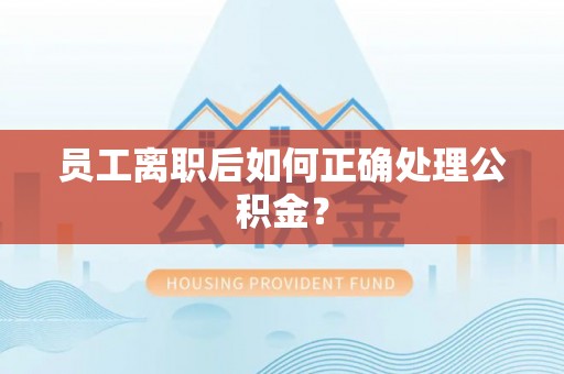 鄯善员工离职后如何正确处理公积金？