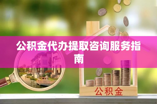 鄯善公积金代办提取咨询服务指南