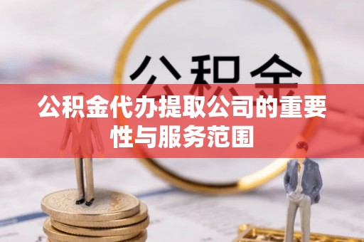 鄯善公积金代办提取公司的重要性与服务范围