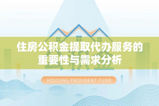 鄯善住房公积金提取代办服务的重要性与需求分析