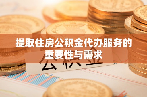 鄯善提取住房公积金代办服务的重要性与需求