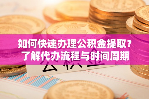 鄯善如何快速办理公积金提取？了解代办流程与时间周期