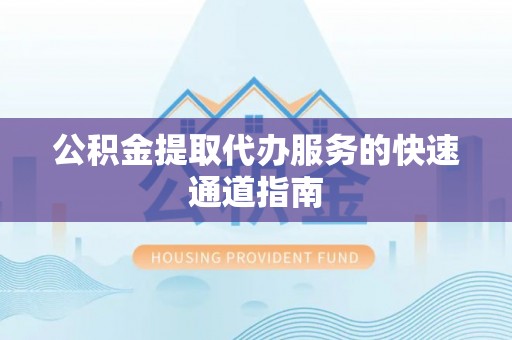 鄯善公积金提取代办服务的快速通道指南