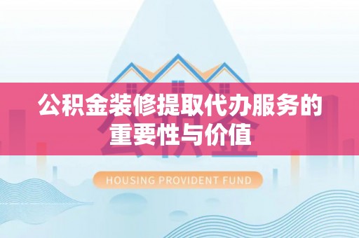 鄯善公积金装修提取代办服务的重要性与价值