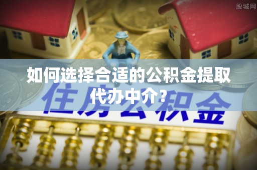 鄯善如何选择合适的公积金提取代办中介？