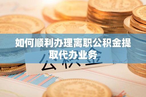 鄯善如何顺利办理离职公积金提取代办业务