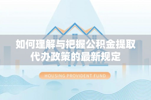 鄯善如何理解与把握公积金提取代办政策的最新规定