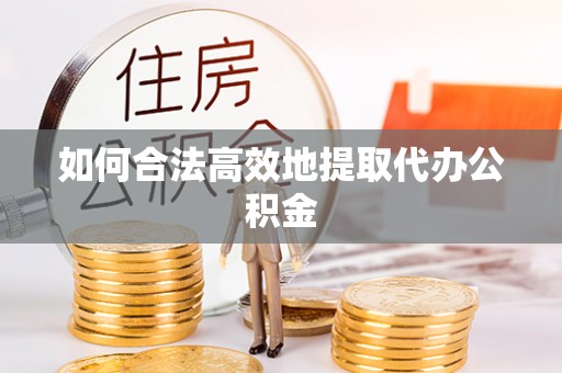 鄯善如何合法高效地提取代办公积金